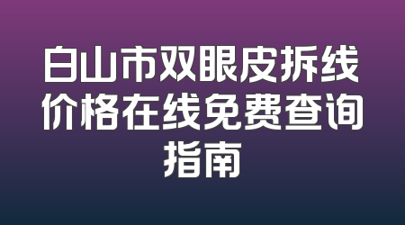 白山市双眼皮拆线价格在线免费查询指南