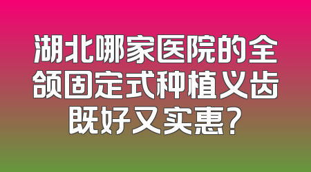 湖北哪家医院的全颌固定式种植义齿既好又实惠？