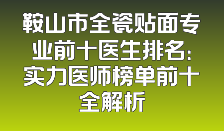 鞍山市全瓷贴面专业前十医生排名：实力医师榜单前十全解析