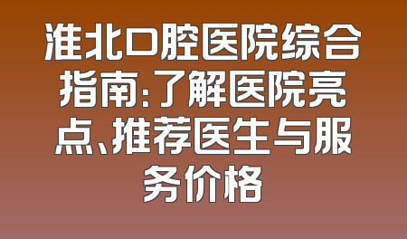 淮北口腔医院综合指南：了解医院亮点、推荐医生与服务价格