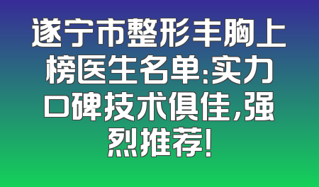 遂宁市整形丰胸上榜医生名单：实力口碑技术俱佳，强烈推荐！