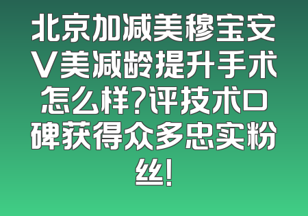 北京加减美穆宝安V美减龄提升手术怎么样？评技术口碑获得众多忠实粉丝！