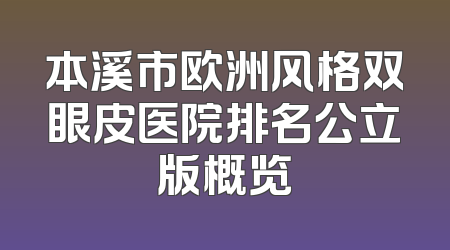 本溪市欧洲风格双眼皮医院排名公立版概览
