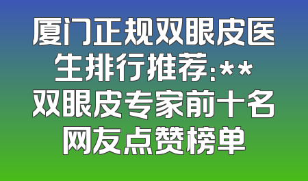 厦门正规双眼皮医生排行推荐：**双眼皮专家前十名网友点赞榜单