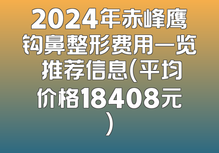 2024年赤峰鹰钩鼻整形费用一览 推荐信息（平均价格18408元）