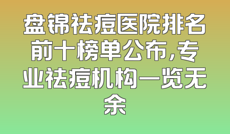 盘锦祛痘医院排名前十榜单公布，专业祛痘机构一览无余
