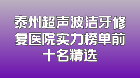 泰州超声波洁牙修复医院实力榜单前十名精选