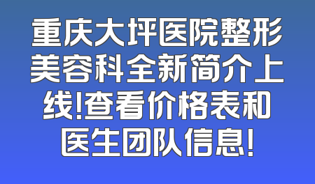 重庆大坪医院整形美容科全新简介上线！查看价格表和医生团队信息！