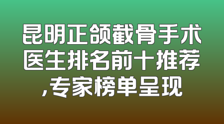 昆明正颌截骨手术医生排名前十推荐，专家榜单呈现