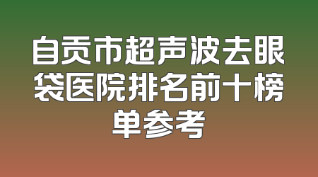 自贡市超声波去眼袋医院排名前十榜单参考