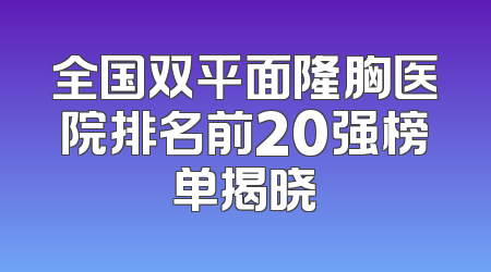 全国双平面隆胸医院排名前20强榜单揭晓