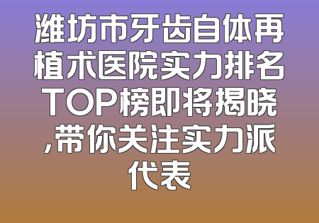 潍坊市牙齿自体再植术医院实力排名TOP榜即将揭晓，带你关注实力派代表
