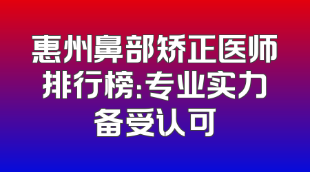 惠州鼻部矫正医师排行榜：专业实力备受认可