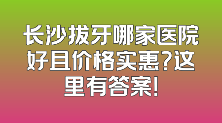 长沙拔牙哪家医院好且价格实惠？这里有答案！