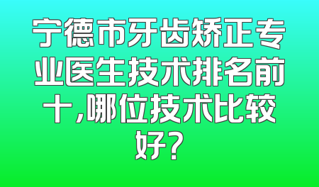 宁德市牙齿矫正专业医生技术排名前十，哪位技术比较好？
