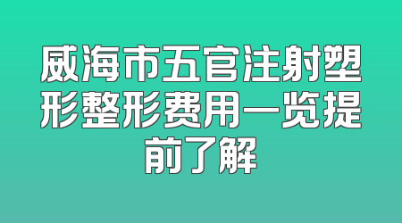 威海市五官注射塑形整形费用一览提前了解