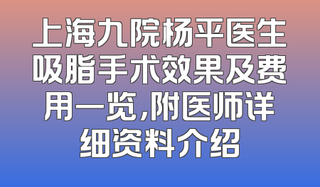 上海九院杨平医生吸脂手术效果及费用一览，附医师详细资料介绍