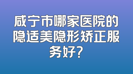 咸宁市哪家医院的隐适美隐形矫正服务好？