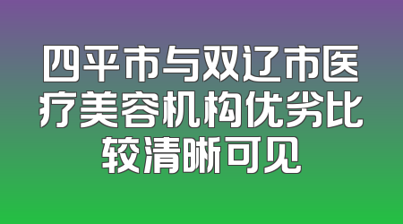 四平市与双辽市医疗美容机构优劣比较清晰可见