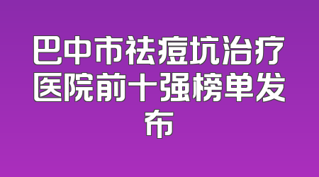 巴中市祛痘坑治疗医院前十强榜单发布