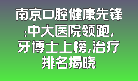 南京口腔健康先锋：中大医院领跑，牙博士上榜，治疗排名揭晓