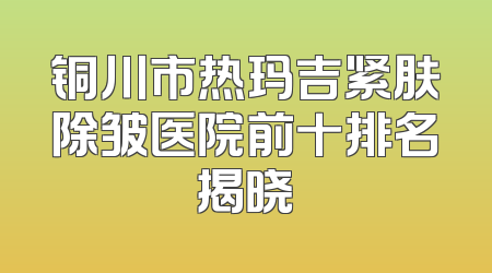 铜川市热玛吉紧肤除皱医院前十排名揭晓