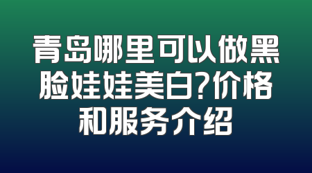 青岛哪里可以做黑脸娃娃美白？价格和服务介绍