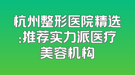 杭州整形医院精选：推荐实力派医疗美容机构