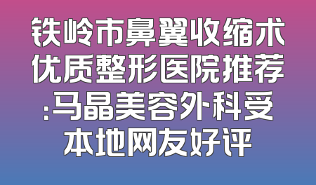 铁岭市鼻翼收缩术优质整形医院推荐：马晶美容外科受本地网友好评