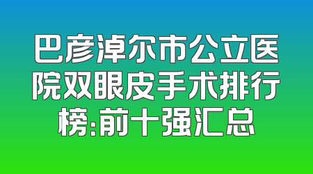 巴彦淖尔市公立医院双眼皮手术排行榜：前十强汇总
