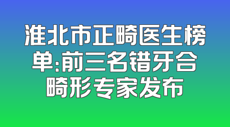 淮北市正畸医生榜单：前三名错牙合畸形专家发布