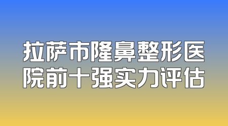 拉萨市隆鼻整形医院前十强实力评估