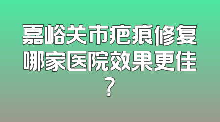 嘉峪关市疤痕修复哪家医院效果更佳？