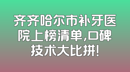 齐齐哈尔市补牙医院上榜清单，口碑技术大比拼！