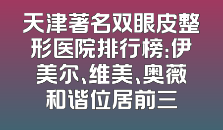 天津著名双眼皮整形医院排行榜：伊美尔、维美、奥薇和谐位居前三