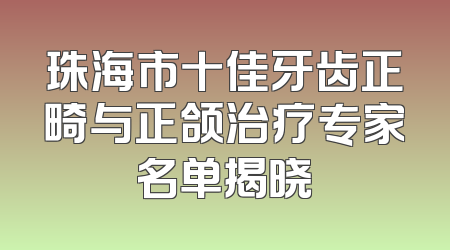 珠海市十佳牙齿正畸与正颌治疗专家名单揭晓