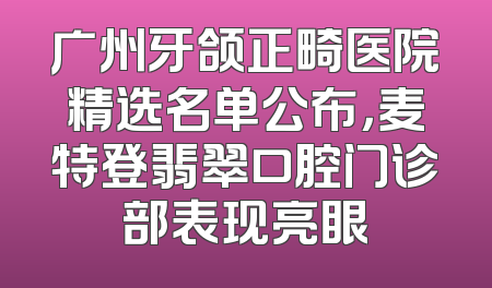 广州牙颌正畸医院精选名单公布，麦特登翡翠口腔门诊部表现亮眼