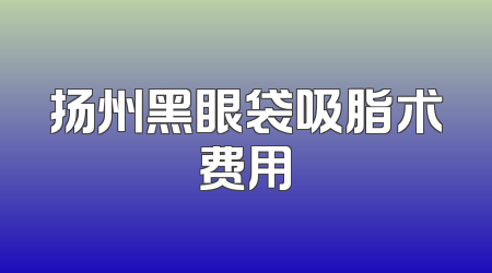扬州黑眼袋吸脂术费用
