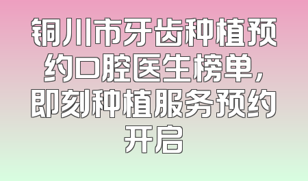 铜川市牙齿种植预约口腔医生榜单，即刻种植服务预约开启