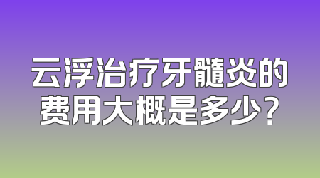 云浮治疗牙髓炎的费用大概是多少？