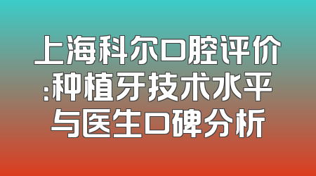 上海科尔口腔评价：种植牙技术水平与医生口碑分析