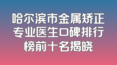 哈尔滨市金属矫正专业医生口碑排行榜前十名揭晓