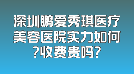 深圳鹏爱秀琪医疗美容医院实力如何？收费贵吗？
