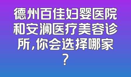 德州百佳妇婴医院和安澜医疗美容诊所，你会选择哪家？