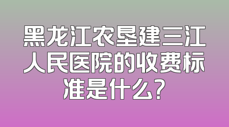 黑龙江农垦建三江人民医院的收费标准是什么？