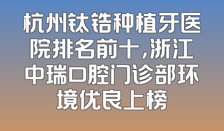 杭州钛锆种植牙医院排名前十，浙江中瑞口腔门诊部环境优良上榜