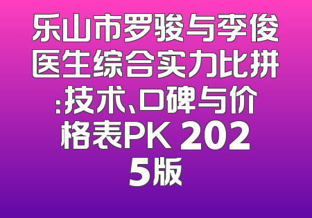 乐山市罗骏与李俊医生综合实力比拼：技术、口碑与价格表PK 2025版
