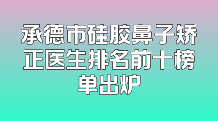 承德市硅胶鼻子矫正医生排名前十榜单出炉