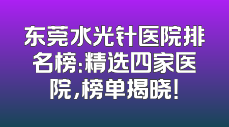 东莞水光针医院排名榜：精选四家医院，榜单揭晓！