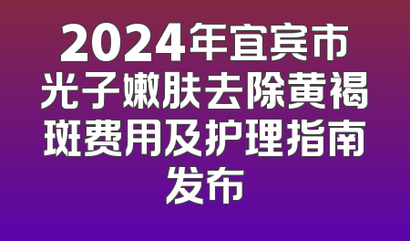 2024年宜宾市光子嫩肤去除黄褐斑费用及护理指南发布